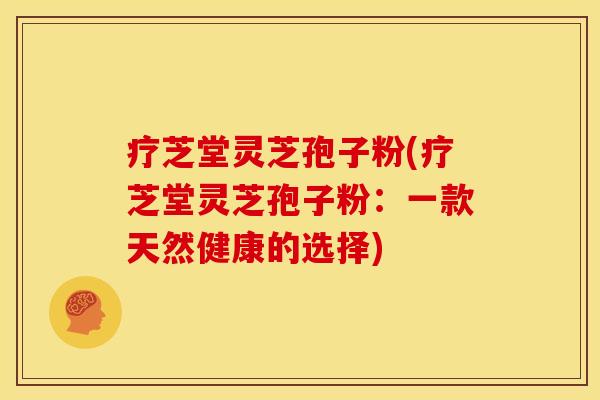 疗芝堂灵芝孢子粉(疗芝堂灵芝孢子粉:一款天然健康的选择) 疗芝堂灵芝孢子粉(疗芝堂灵芝孢子粉:一款天然健康的选择)
