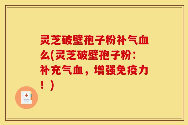 灵芝破壁孢子粉么(灵芝破壁孢子粉:补充气,增强免疫力!) 灵芝破壁孢子粉么(灵芝破壁孢子粉:补充气,增强免疫力!)