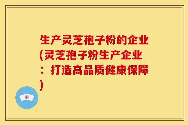 生产灵芝孢子粉的企业(灵芝孢子粉生产企业:打造高品质健康保障) 生产灵芝孢子粉的企业(灵芝孢子粉生产企业:打造高品质健康保障)