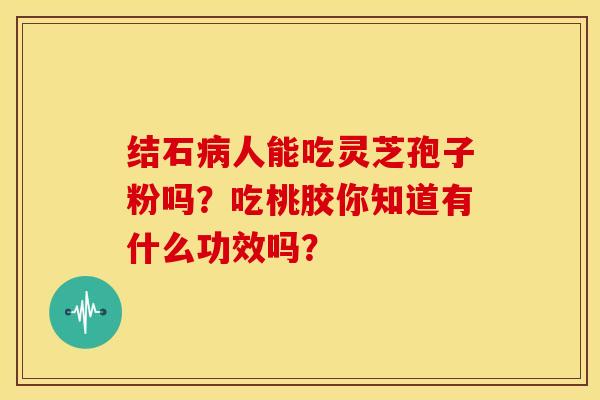 结石人能吃灵芝孢子粉吗?吃桃胶你知道有什么功效吗? 结石人能吃灵芝孢子粉吗?吃桃胶你知道有什么功效吗?