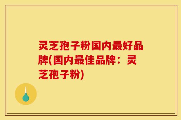 灵芝孢子粉国内好品牌(国内佳品牌：灵芝孢子粉)