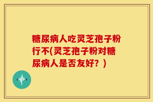 人吃灵芝孢子粉行不(灵芝孢子粉对人是否友好?) 人吃灵芝孢子粉行不(灵芝孢子粉对人是否友好?)