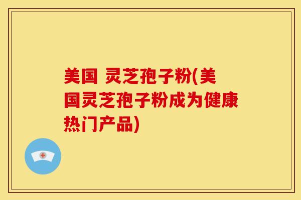 美国 灵芝孢子粉(美国灵芝孢子粉成为健康热门产品) 美国 灵芝孢子粉(美国灵芝孢子粉成为健康热门产品)