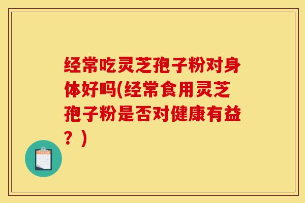 经常吃灵芝孢子粉对身体好吗(经常食用灵芝孢子粉是否对健康有益?) 经常吃灵芝孢子粉对身体好吗(经常食用灵芝孢子粉是否对健康有益?)