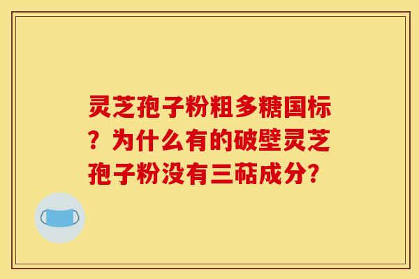 灵芝孢子粉粗多糖国标?为什么有的破壁灵芝孢子粉没有三萜成分? 灵芝孢子粉粗多糖国标?为什么有的破壁灵芝孢子粉没有三萜成分?