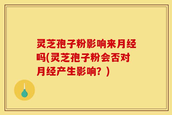 灵芝孢子粉影响来吗(灵芝孢子粉会否对产生影响？)