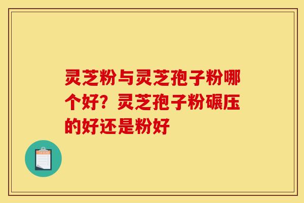 灵芝粉与灵芝孢子粉哪个好?灵芝孢子粉碾压的好还是粉好 灵芝粉与灵芝孢子粉哪个好?灵芝孢子粉碾压的好还是粉好