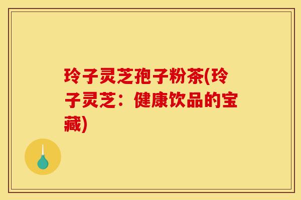 玲子灵芝孢子粉茶(玲子灵芝:健康饮品的宝藏) 玲子灵芝孢子粉茶(玲子灵芝:健康饮品的宝藏)