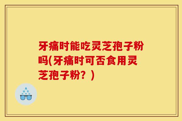 牙痛时能吃灵芝孢子粉吗(牙痛时可否食用灵芝孢子粉?) 牙痛时能吃灵芝孢子粉吗(牙痛时可否食用灵芝孢子粉?)