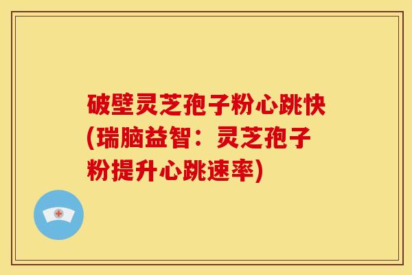 破壁灵芝孢子粉心跳快(瑞脑益智:灵芝孢子粉提升心跳速率) 破壁灵芝孢子粉心跳快(瑞脑益智:灵芝孢子粉提升心跳速率)