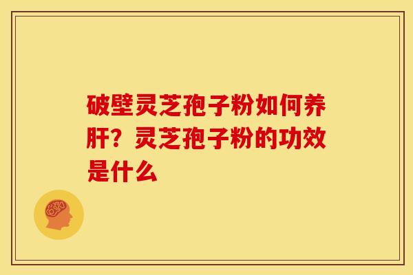破壁灵芝孢子粉如何养?灵芝孢子粉的功效是什么 破壁灵芝孢子粉如何养?灵芝孢子粉的功效是什么