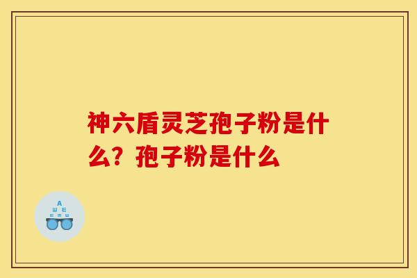 神六盾灵芝孢子粉是什么?孢子粉是什么 神六盾灵芝孢子粉是什么?孢子粉是什么