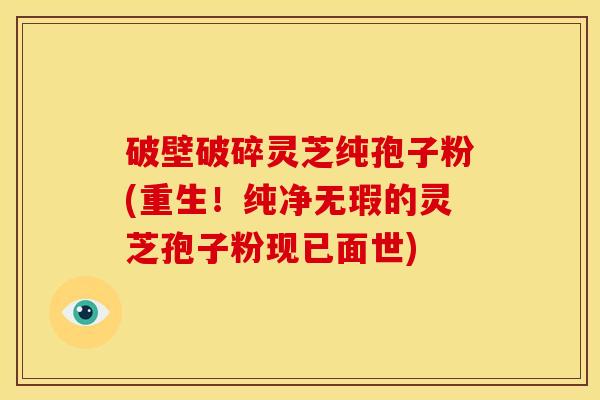 破壁破碎灵芝纯孢子粉(重生!纯净无瑕的灵芝孢子粉现已面世) 破壁破碎灵芝纯孢子粉(重生!纯净无瑕的灵芝孢子粉现已面世)
