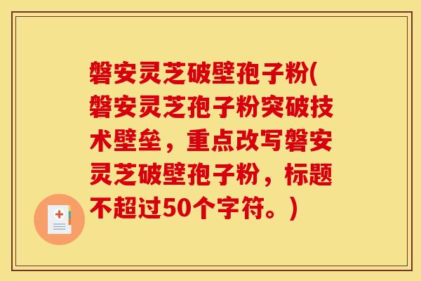 磐安灵芝破壁孢子粉(磐安灵芝孢子粉突破技术壁垒,重点改写磐安灵芝破壁孢子粉,标题不超过50个字符。) 磐安灵芝破壁孢子粉(磐安灵芝孢子粉突破技术壁垒,重点改写磐安灵芝破壁孢子粉,标题不超过50个字符。)