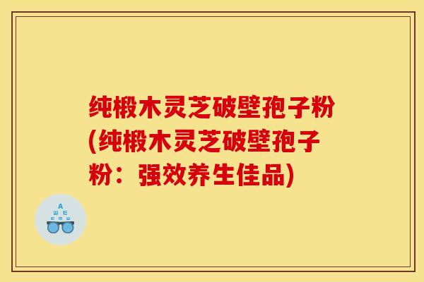 纯椴木灵芝破壁孢子粉(纯椴木灵芝破壁孢子粉:强效养生佳品) 纯椴木灵芝破壁孢子粉(纯椴木灵芝破壁孢子粉:强效养生佳品)