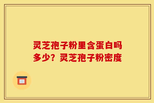 灵芝孢子粉里含蛋白吗多少?灵芝孢子粉密度 灵芝孢子粉里含蛋白吗多少?灵芝孢子粉密度