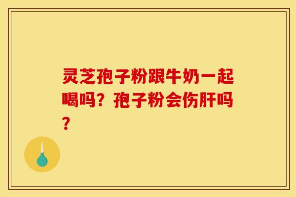 灵芝孢子粉跟牛奶一起喝吗?孢子粉会伤吗? 灵芝孢子粉跟牛奶一起喝吗?孢子粉会伤吗?