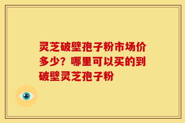 灵芝破壁孢子粉市场价多少?哪里可以买的到破壁灵芝孢子粉 灵芝破壁孢子粉市场价多少?哪里可以买的到破壁灵芝孢子粉