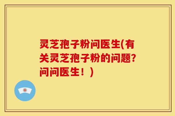灵芝孢子粉问医生(有关灵芝孢子粉的问题?问问医生!) 灵芝孢子粉问医生(有关灵芝孢子粉的问题?问问医生!)