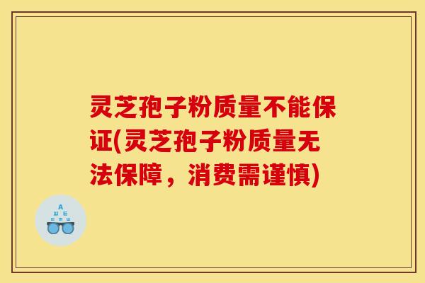 灵芝孢子粉质量不能保证(灵芝孢子粉质量无法保障,消费需谨慎) 灵芝孢子粉质量不能保证(灵芝孢子粉质量无法保障,消费需谨慎)