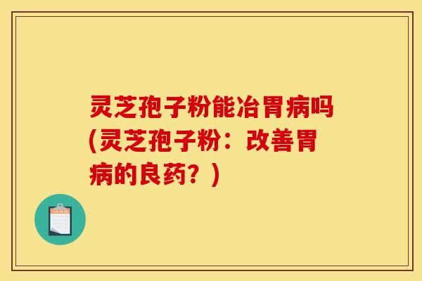 灵芝孢子粉能冶胃吗(灵芝孢子粉:改善胃的良药?) 灵芝孢子粉能冶胃吗(灵芝孢子粉:改善胃的良药?)