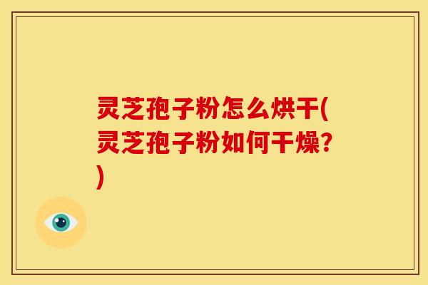 灵芝孢子粉怎么烘干(灵芝孢子粉如何干燥？)