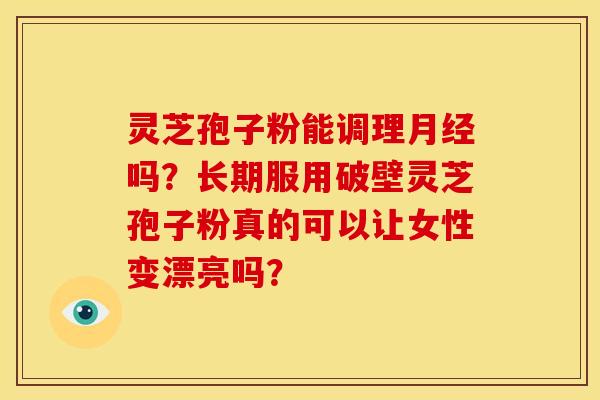 灵芝孢子粉能调理吗?长期服用破壁灵芝孢子粉真的可以让女性变漂亮吗? 灵芝孢子粉能调理吗?长期服用破壁灵芝孢子粉真的可以让女性变漂亮吗?