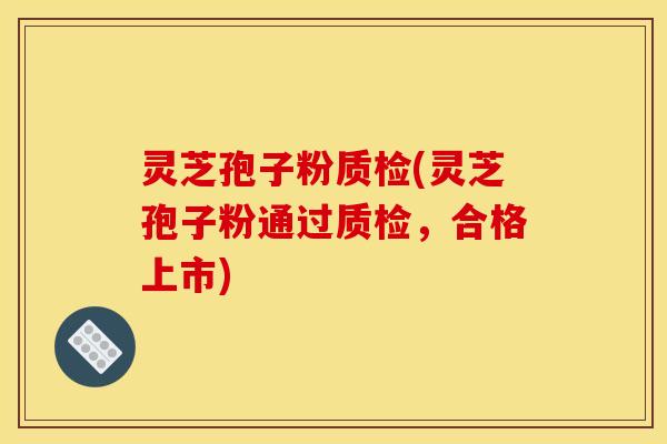 灵芝孢子粉质检(灵芝孢子粉通过质检,合格上市) 灵芝孢子粉质检(灵芝孢子粉通过质检,合格上市)