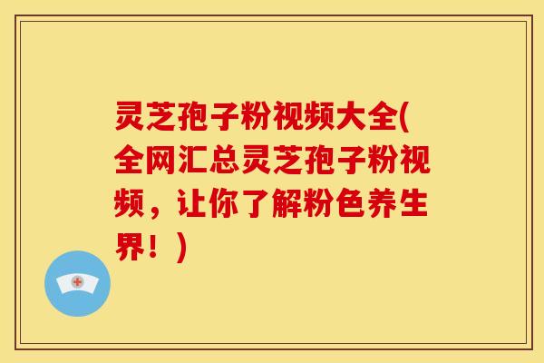 灵芝孢子粉视频大全(全网汇总灵芝孢子粉视频,让你了解粉色养生界!) 灵芝孢子粉视频大全(全网汇总灵芝孢子粉视频,让你了解粉色养生界!)