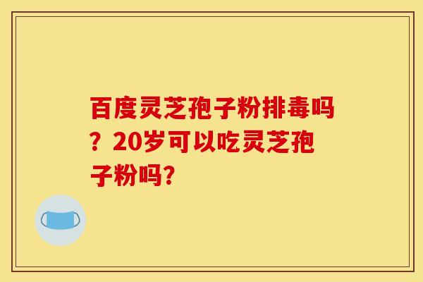 百度灵芝孢子粉吗?20岁可以吃灵芝孢子粉吗? 百度灵芝孢子粉吗?20岁可以吃灵芝孢子粉吗?
