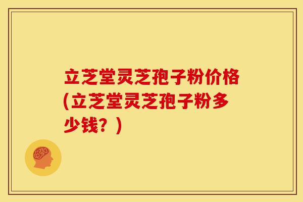 立芝堂灵芝孢子粉价格(立芝堂灵芝孢子粉多少钱？)