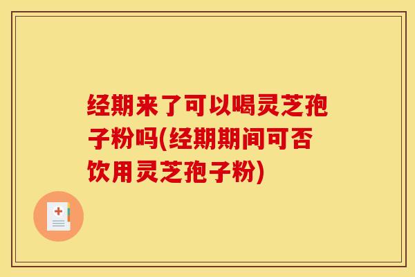 经期来了可以喝灵芝孢子粉吗(经期期间可否饮用灵芝孢子粉) 经期来了可以喝灵芝孢子粉吗(经期期间可否饮用灵芝孢子粉)