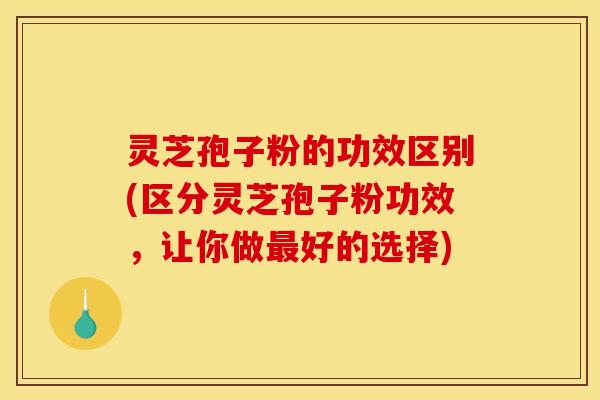 灵芝孢子粉的功效区别(区分灵芝孢子粉功效,让你做好的选择) 灵芝孢子粉的功效区别(区分灵芝孢子粉功效,让你做好的选择)