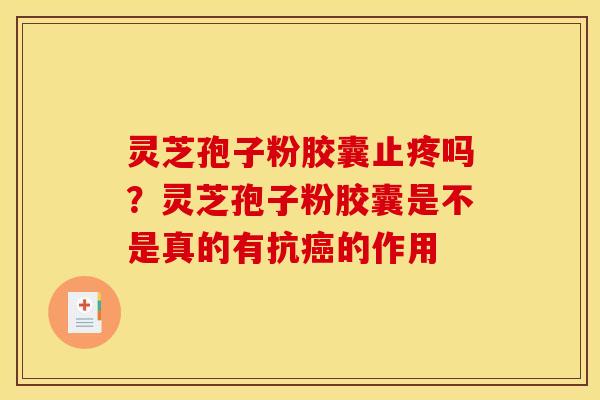 灵芝孢子粉胶囊止疼吗?灵芝孢子粉胶囊是不是真的有抗的作用 灵芝孢子粉胶囊止疼吗?灵芝孢子粉胶囊是不是真的有抗的作用