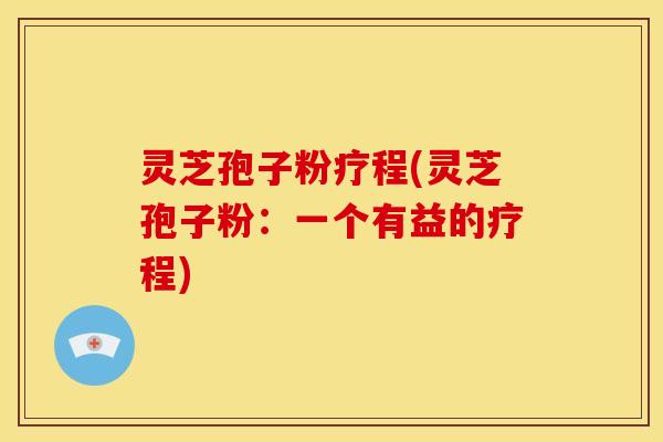 灵芝孢子粉疗程(灵芝孢子粉:一个有益的疗程) 灵芝孢子粉疗程(灵芝孢子粉:一个有益的疗程)