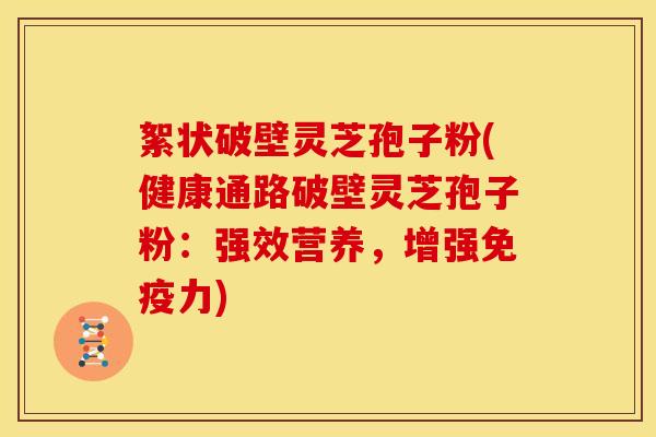 絮状破壁灵芝孢子粉(健康通路破壁灵芝孢子粉：强效营养，增强免疫力)