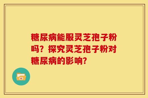 能服灵芝孢子粉吗?探究灵芝孢子粉对的影响? 能服灵芝孢子粉吗?探究灵芝孢子粉对的影响?