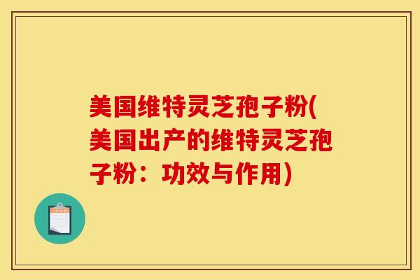 美国维特灵芝孢子粉(美国出产的维特灵芝孢子粉:功效与作用) 美国维特灵芝孢子粉(美国出产的维特灵芝孢子粉:功效与作用)