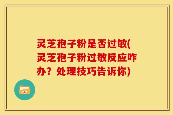 灵芝孢子粉是否(灵芝孢子粉反应咋办?处理技巧告诉你) 灵芝孢子粉是否(灵芝孢子粉反应咋办?处理技巧告诉你)
