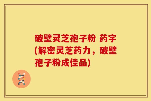 破壁灵芝孢子粉 药字(解密灵芝药力,破壁孢子粉成佳品) 破壁灵芝孢子粉 药字(解密灵芝药力,破壁孢子粉成佳品)
