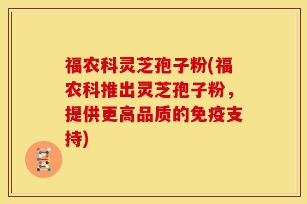 福农科灵芝孢子粉(福农科推出灵芝孢子粉，提供更高品质的免疫支持)
