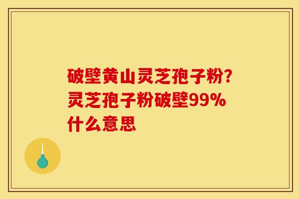 破壁黄山灵芝孢子粉?灵芝孢子粉破壁99%什么意思 破壁黄山灵芝孢子粉?灵芝孢子粉破壁99%什么意思