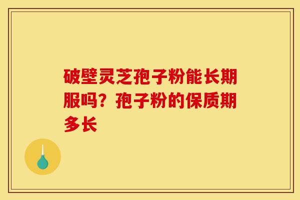 破壁灵芝孢子粉能长期服吗?孢子粉的保质期多长 破壁灵芝孢子粉能长期服吗?孢子粉的保质期多长
