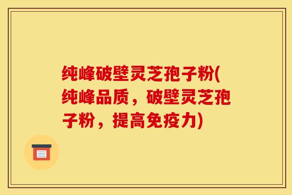 纯峰破壁灵芝孢子粉(纯峰品质,破壁灵芝孢子粉,提高免疫力) 纯峰破壁灵芝孢子粉(纯峰品质,破壁灵芝孢子粉,提高免疫力)
