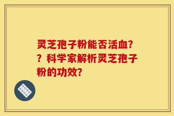 灵芝孢子粉能否活??科学家解析灵芝孢子粉的功效? 灵芝孢子粉能否活??科学家解析灵芝孢子粉的功效?