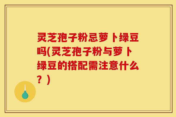 灵芝孢子粉忌萝卜绿豆吗(灵芝孢子粉与萝卜绿豆的搭配需注意什么?) 灵芝孢子粉忌萝卜绿豆吗(灵芝孢子粉与萝卜绿豆的搭配需注意什么?)
