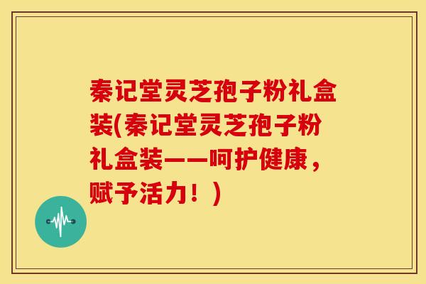 秦记堂灵芝孢子粉礼盒装(秦记堂灵芝孢子粉礼盒装——呵护健康，赋予活力！)