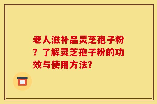 老人滋补品灵芝孢子粉?了解灵芝孢子粉的功效与使用方法? 老人滋补品灵芝孢子粉?了解灵芝孢子粉的功效与使用方法?