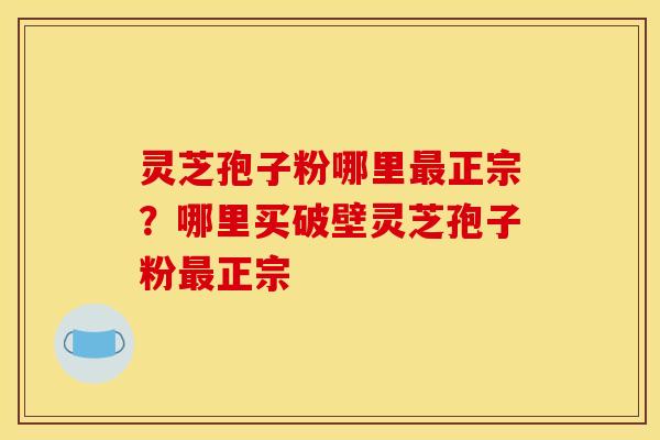 灵芝孢子粉哪里正宗?哪里买破壁灵芝孢子粉正宗 灵芝孢子粉哪里正宗?哪里买破壁灵芝孢子粉正宗