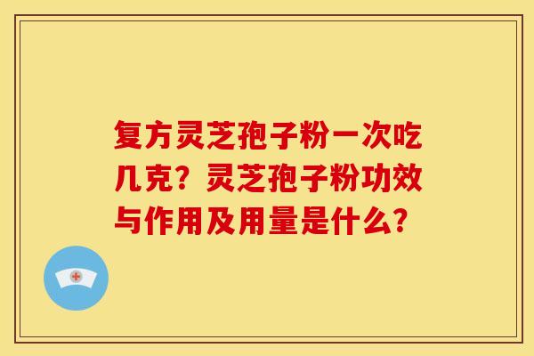 复方灵芝孢子粉一次吃几克?灵芝孢子粉功效与作用及用量是什么? 复方灵芝孢子粉一次吃几克?灵芝孢子粉功效与作用及用量是什么?